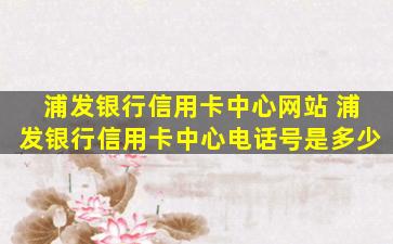 浦发银行信用卡中心网站 浦发银行信用卡中心电话号是多少